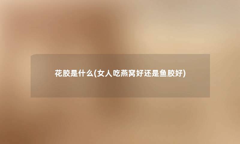 花胶是什么(女人吃燕窝好还是鱼胶好)