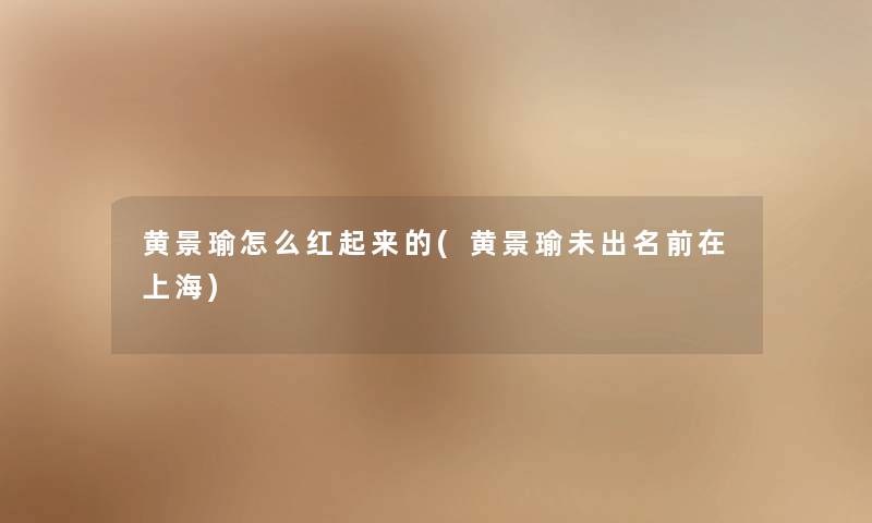 黄景瑜怎么红起来的(黄景瑜未出名前在上海) 黄景瑜怎么红起来的(黄景瑜未出名前在上海)