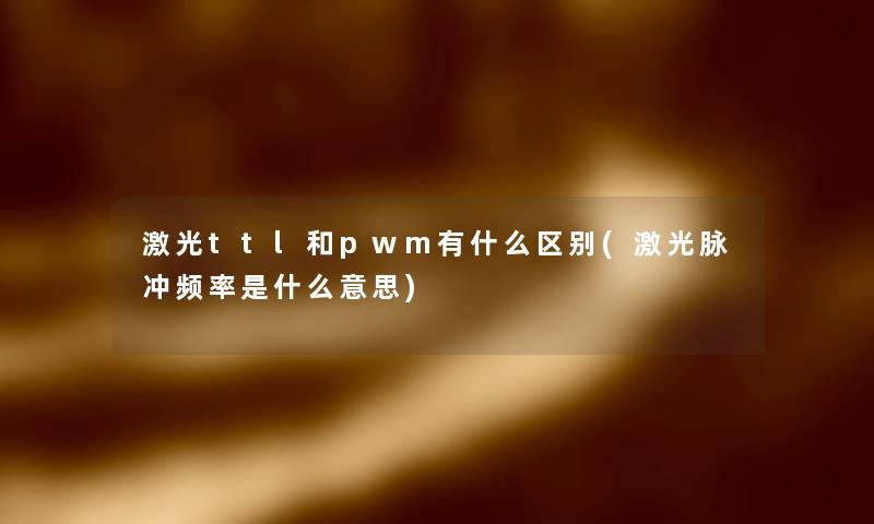 激光ttl和pwm有什么区别(激光脉冲频率是什么意思) 激光ttl和pwm有什么区别(激光脉冲频率是什么意思)