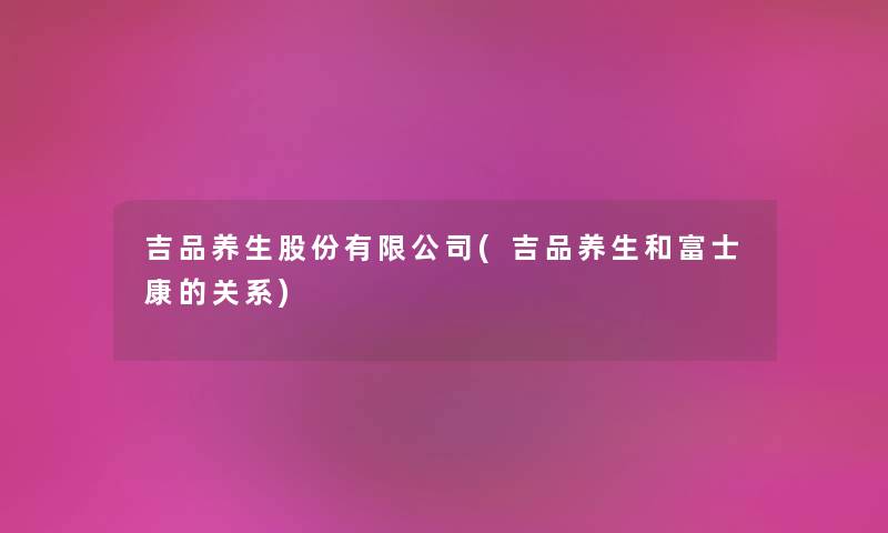 吉品养生股份有限公司(吉品养生和富士康的关系)