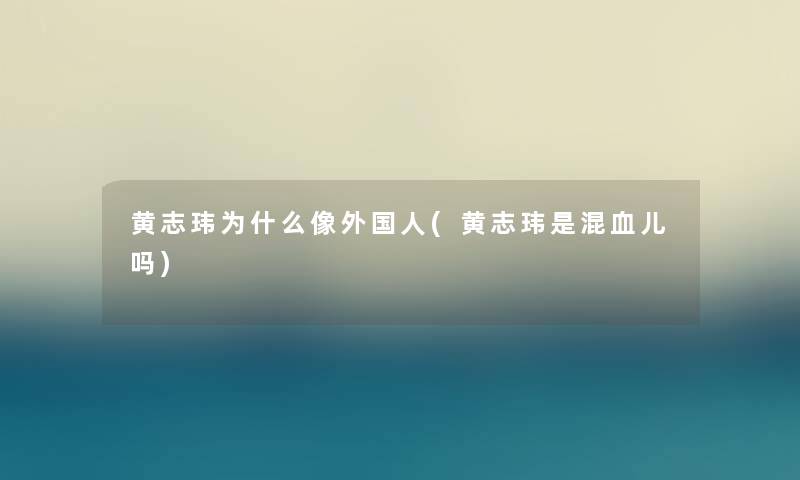 黄志玮为什么像外国人(黄志玮是混血儿吗) 黄志玮为什么像外国人(黄志玮是混血儿吗)