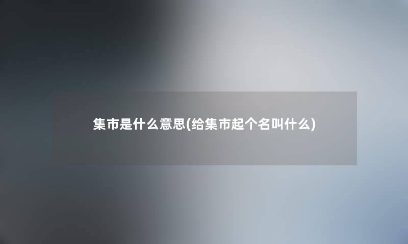 集市是什么意思(给集市起个名叫什么)