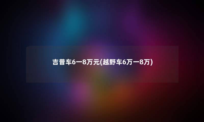 吉普车6一8万元(越野车6万一8万) 吉普车6一8万元(越野车6万一8万)
