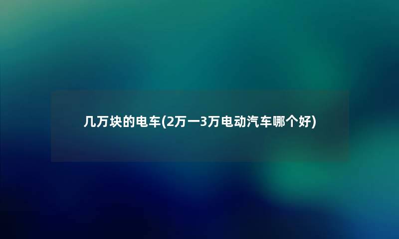 几万块的电车(2万一3万电动汽车哪个好)