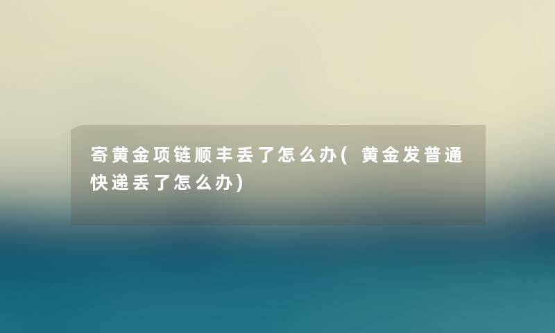 寄黄金项链顺丰丢了怎么办(黄金发普通快递丢了怎么办)