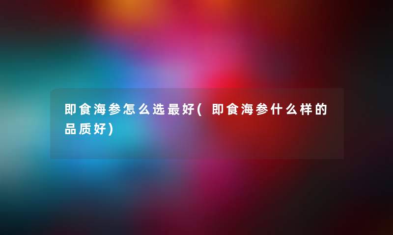 即食海参怎么选好(即食海参什么样的品质好) 即食海参怎么选好(即食海参什么样的品质好)