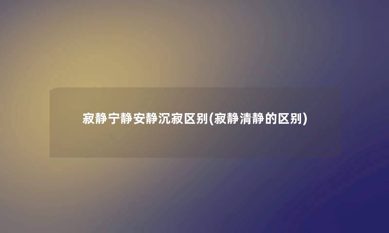 寂静宁静安静沉寂区别(寂静清静的区别)