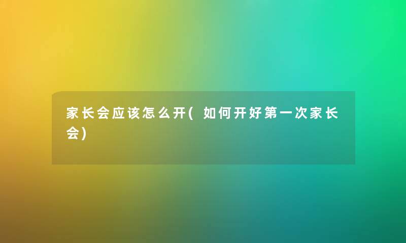 家长会应该怎么开(如何开好第一次家长会) 家长会应该怎么开(如何开好第一次家长会)