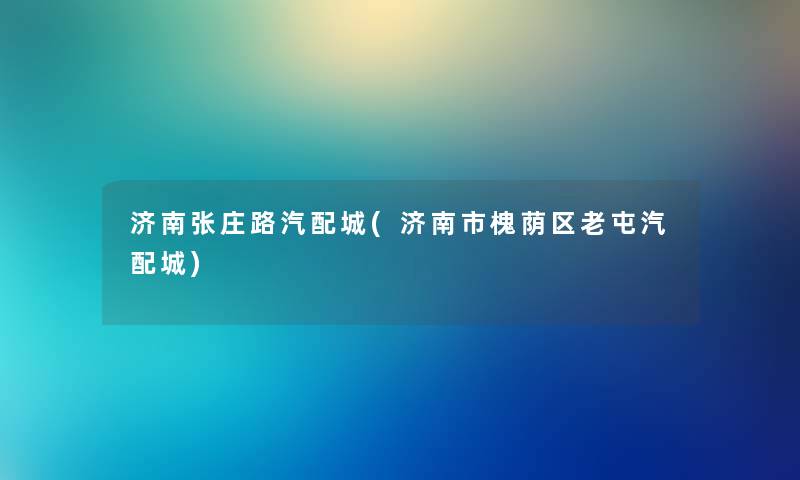 济南张庄路汽配城(济南市槐荫区老屯汽配城)