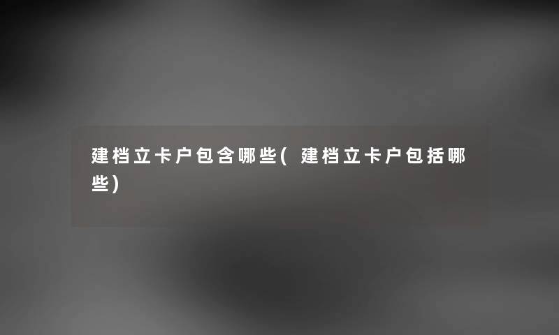建档立卡户包含哪些(建档立卡户包括哪些)