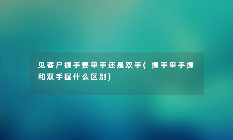 见客户握手要单手还是双手(握手单手握和双手握什么区别) 见客户握手要单手还是双手(握手单手握和双手握什么区别)