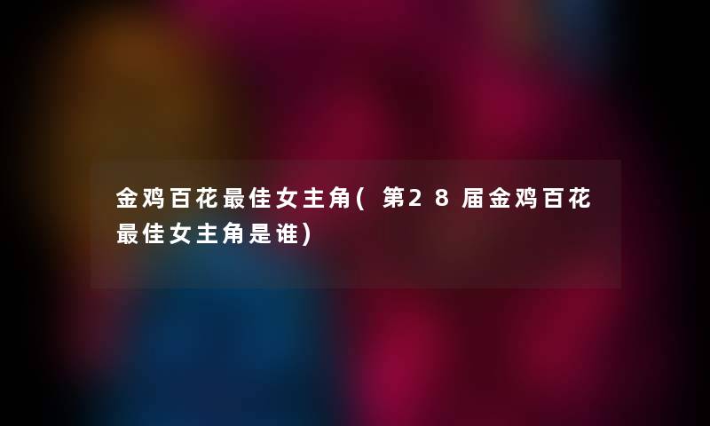 金鸡百花理想女主角(第28届金鸡百花理想女主角是谁)