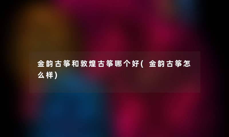 金韵古筝和敦煌古筝哪个好(金韵古筝怎么样)