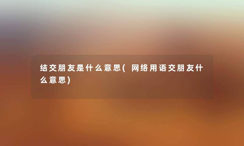 结交朋友是什么意思(网络用语交朋友什么意思) 结交朋友是什么意思(网络用语交朋友什么意思)