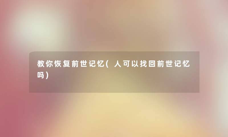 教你恢复前世记忆(人可以找回前世记忆吗) 教你恢复前世记忆(人可以找回前世记忆吗)