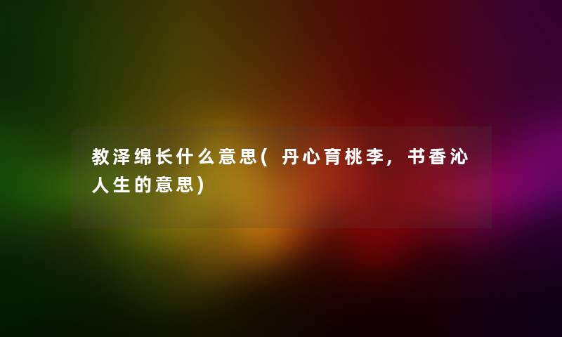 教泽绵长什么意思(丹心育桃李,书香沁人生的意思) 教泽绵长什么意思(丹心育桃李,书香沁人生的意思)