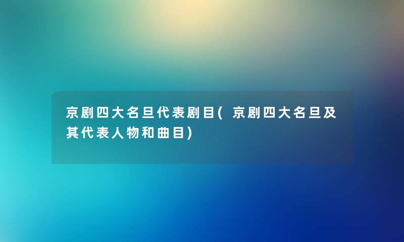 京剧四大名旦代表剧目(京剧四大名旦及其代表人物和曲目)