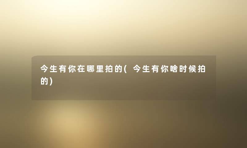 今生有你在哪里拍的(今生有你啥时候拍的) 今生有你在哪里拍的(今生有你啥时候拍的)