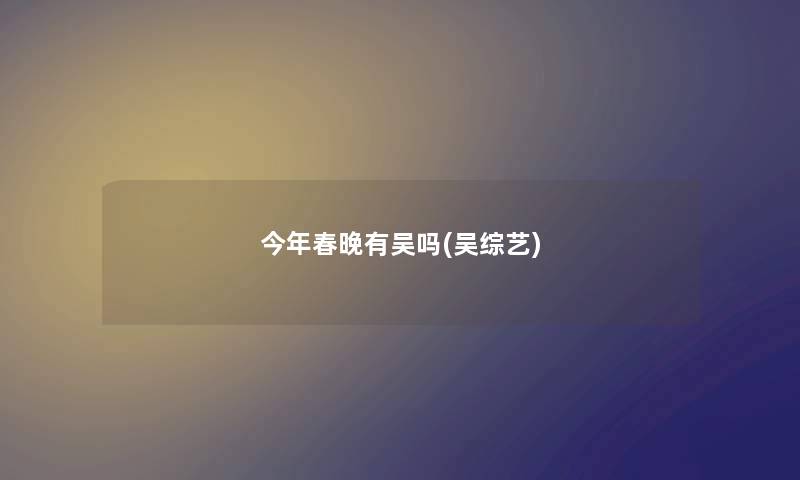 今年春晚有吴吗(吴综艺)