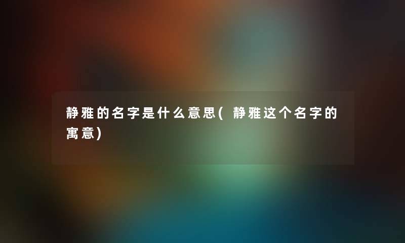 静雅的名字是什么意思(静雅这个名字的寓意) 静雅的名字是什么意思(静雅这个名字的寓意)