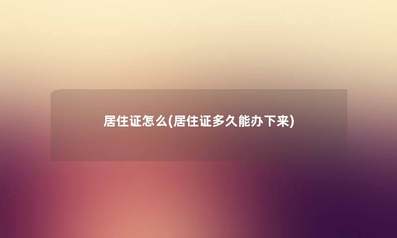 居住证怎么(居住证多久能办下来) 居住证怎么(居住证多久能办下来)