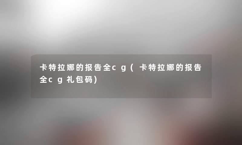 卡特拉娜的报告全cg(卡特拉娜的报告全cg礼包码) 卡特拉娜的报告全cg(卡特拉娜的报告全cg礼包码)