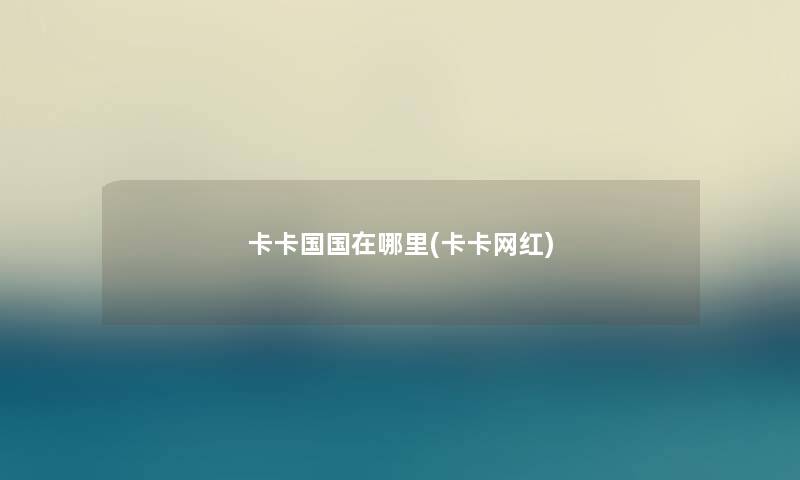 卡卡国国在哪里(卡卡网红)