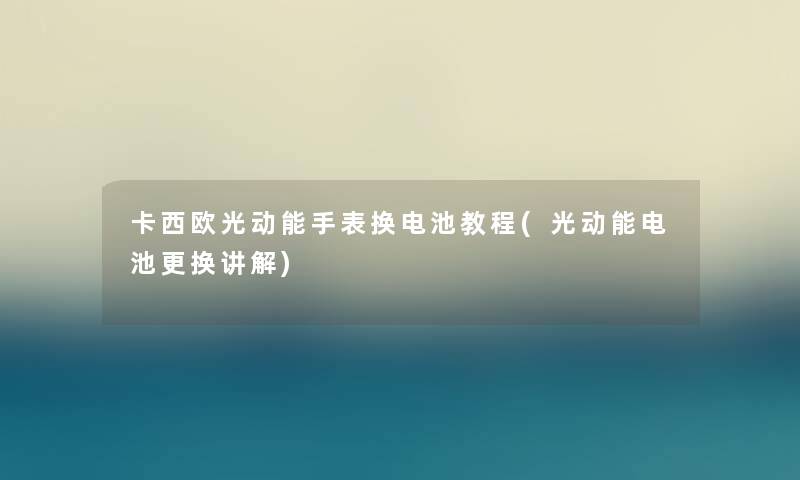 卡西欧光动能手表换电池教程(光动能电池更换讲解)
