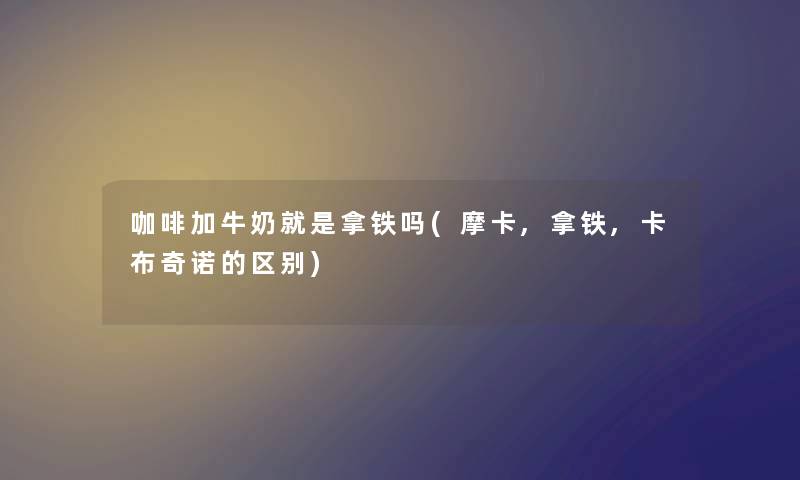 咖啡加牛奶就是拿铁吗(摩卡,拿铁,卡布奇诺的区别) 咖啡加牛奶就是拿铁吗(摩卡,拿铁,卡布奇诺的区别)