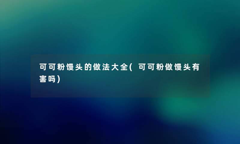 可可粉馒头的做法大全(可可粉做馒头有害吗) 可可粉馒头的做法大全(可可粉做馒头有害吗)