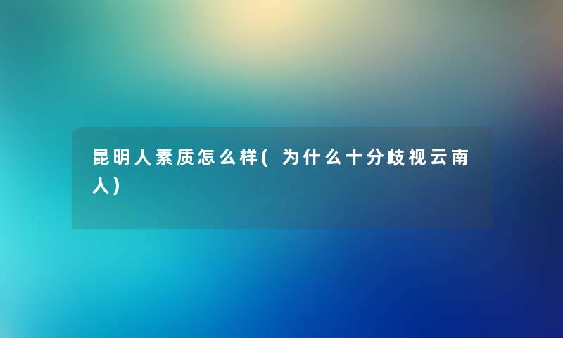 昆明人素质怎么样(为什么十分云南人) 昆明人素质怎么样(为什么十分云南人)