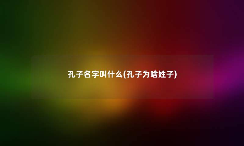 孔子名字叫什么(孔子为啥姓子)