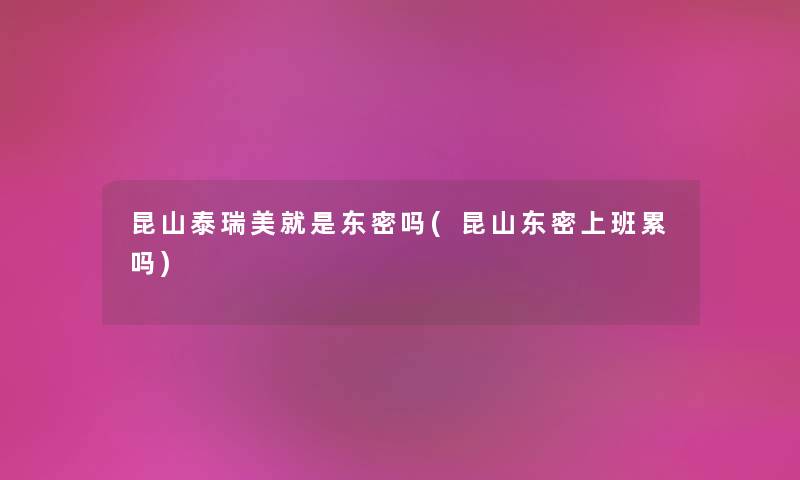 昆山泰瑞美就是东密吗(昆山东密上班累吗) 昆山泰瑞美就是东密吗(昆山东密上班累吗)