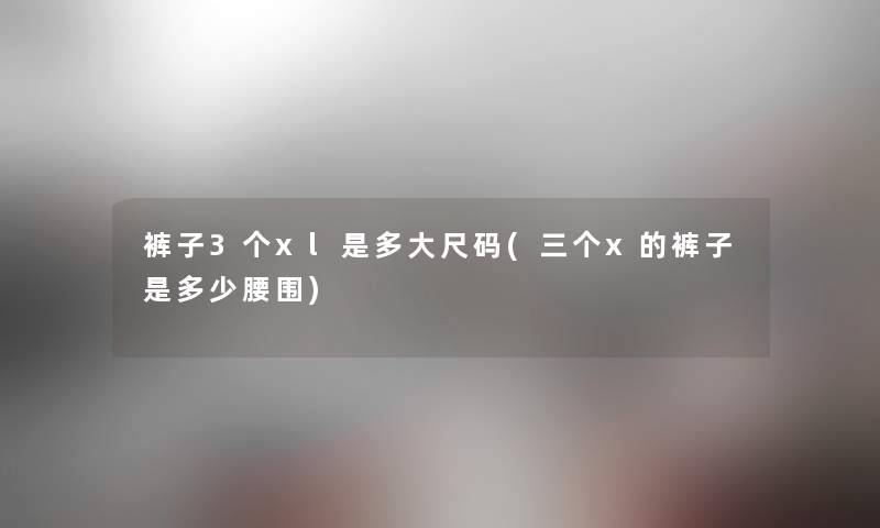 裤子3个xl是多大尺码(三个x的裤子是多少腰围)