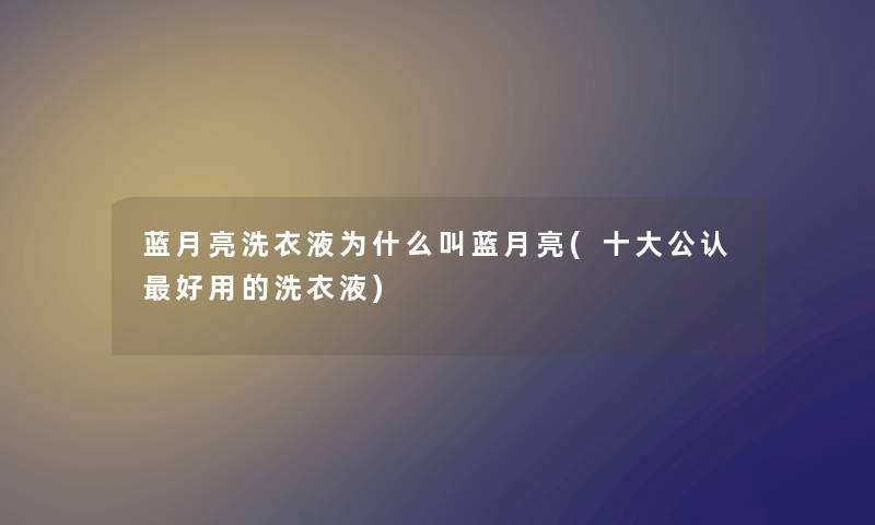 蓝月亮洗衣液为什么叫蓝月亮(一些不错好用的洗衣液)