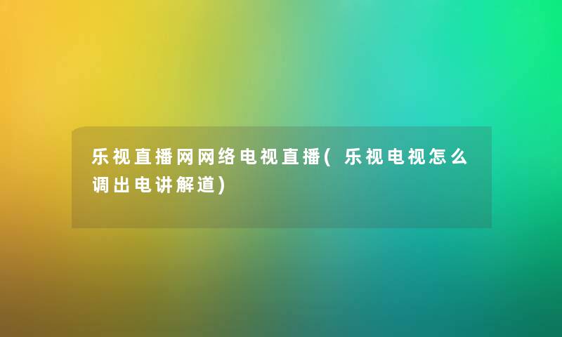 乐视直播网网络电视直播(乐视电视怎么调出电讲解道) 乐视直播网网络电视直播(乐视电视怎么调出电讲解道)
