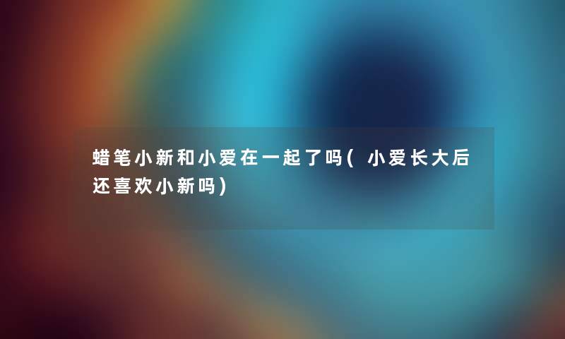 蜡笔小新和小爱在一起了吗(小爱长大后还喜欢小新吗)