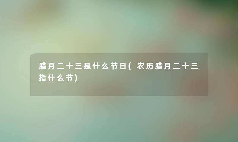 腊月二十三是什么节日(农历腊月二十三指什么节)