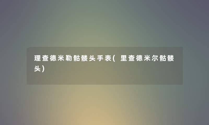 理查德米勒骷髅头手表(里查德米尔骷髅头) 理查德米勒骷髅头手表(里查德米尔骷髅头)
