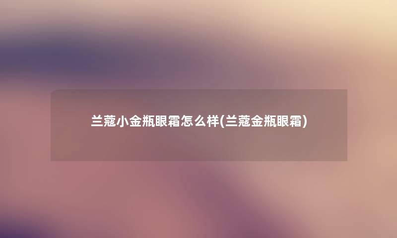 兰蔻小金瓶眼霜怎么样(兰蔻金瓶眼霜)