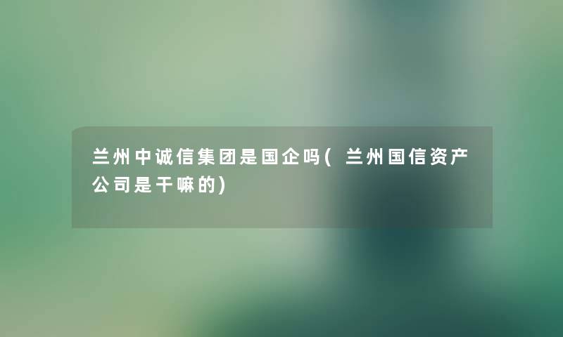 兰州中诚信集团是国企吗(兰州国信资产公司是干嘛的) 兰州中诚信集团是国企吗(兰州国信资产公司是干嘛的)
