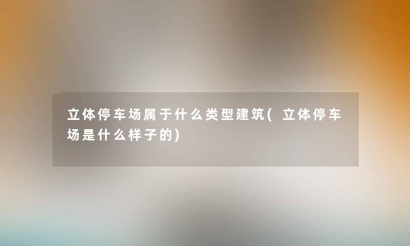立体停车场属于什么类型建筑(立体停车场是什么样子的) 立体停车场属于什么类型建筑(立体停车场是什么样子的)