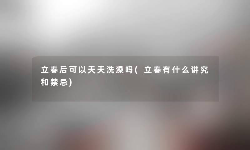 立春后可以天天洗澡吗(立春有什么讲究和禁忌) 立春后可以天天洗澡吗(立春有什么讲究和禁忌)