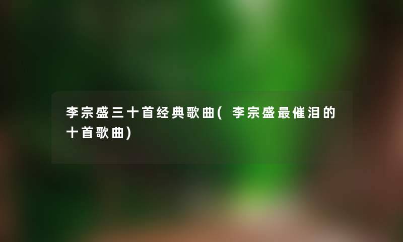 李宗盛三十首经典歌曲(李宗盛催泪的十首歌曲) 李宗盛三十首经典歌曲(李宗盛催泪的十首歌曲)