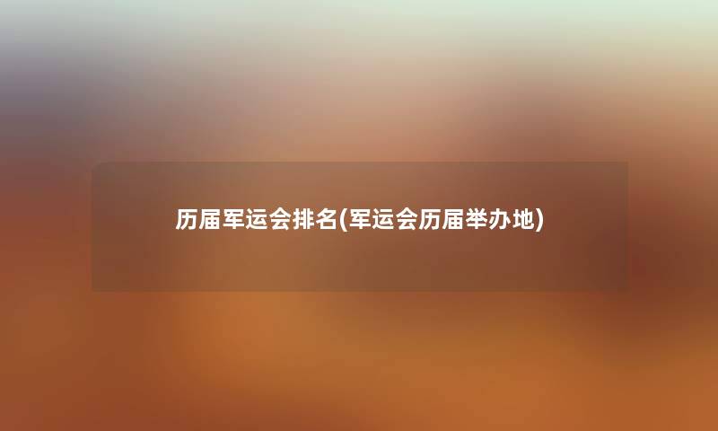 历届军运会推荐(军运会历届举办地) 历届军运会推荐(军运会历届举办地)