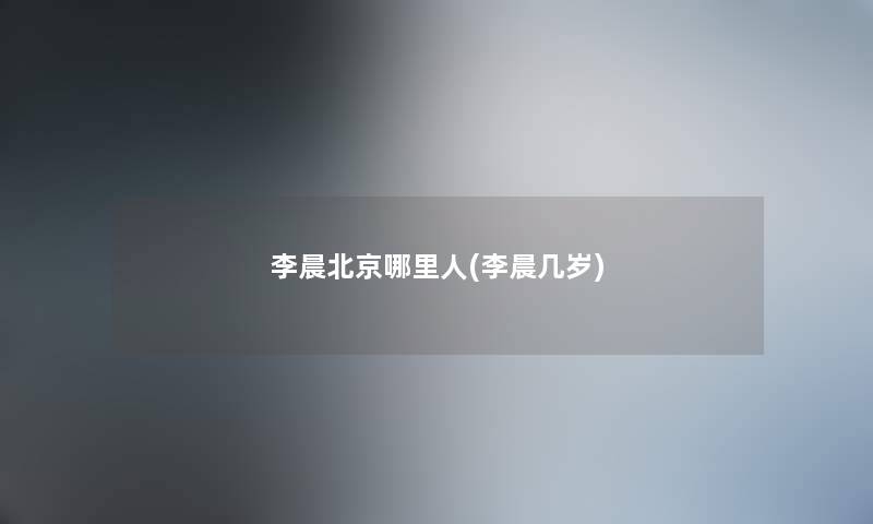 李晨北京哪里人(李晨几岁) 李晨北京哪里人(李晨几岁)