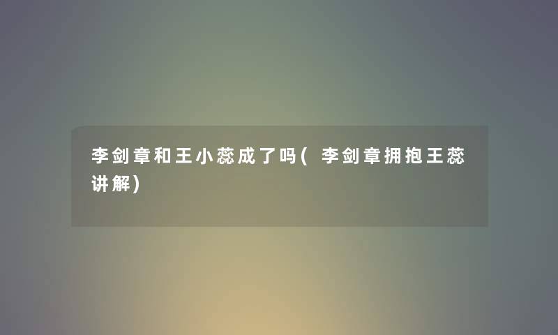 李剑章和王小蕊成了吗(李剑章拥抱王蕊讲解) 李剑章和王小蕊成了吗(李剑章拥抱王蕊讲解)