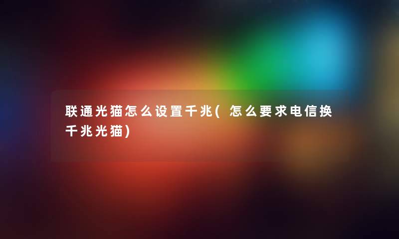 联通光猫怎么设置千兆(怎么要求电信换千兆光猫) 联通光猫怎么设置千兆(怎么要求电信换千兆光猫)