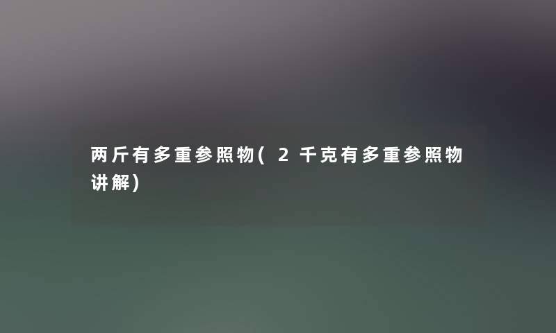 两斤有多重参照物(2千克有多重参照物讲解) 两斤有多重参照物(2千克有多重参照物讲解)