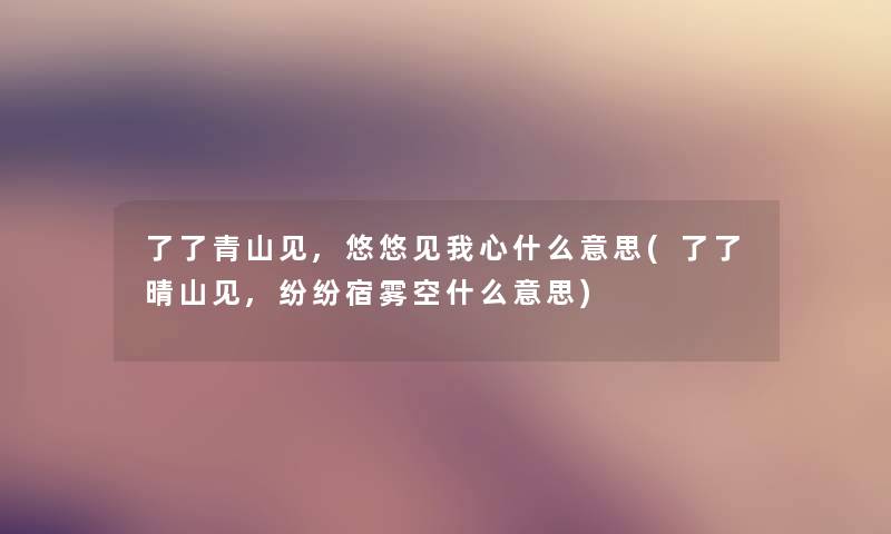 了了青山见,悠悠见我心什么意思(了了晴山见,纷纷宿雾空什么意思) 了了青山见,悠悠见我心什么意思(了了晴山见,纷纷宿雾空什么意思)